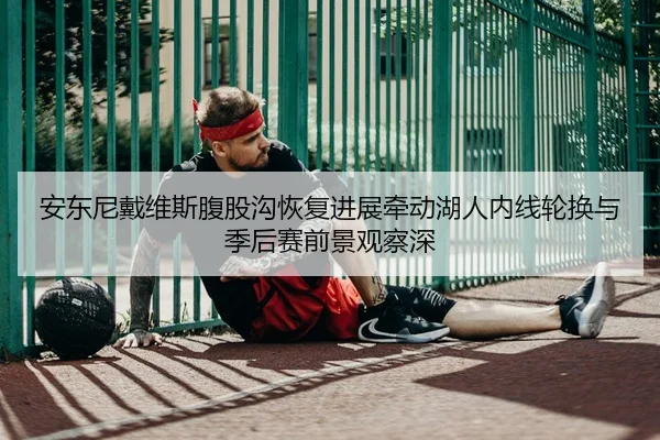 安东尼戴维斯腹股沟恢复进展牵动湖人内线轮换与季后赛前景观察深