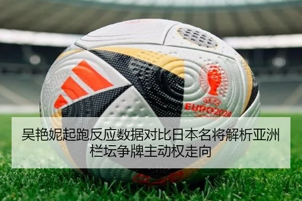吴艳妮起跑反应数据对比日本名将解析亚洲栏坛争牌主动权走向