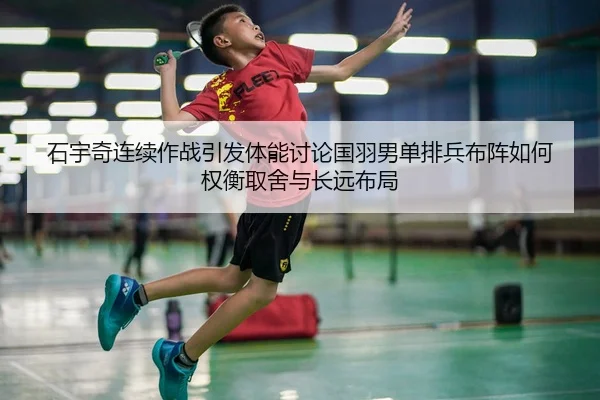 石宇奇连续作战引发体能讨论国羽男单排兵布阵如何权衡取舍与长远布局