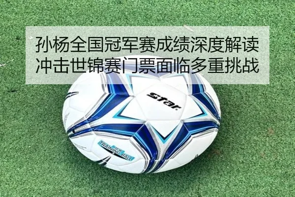 孙杨全国冠军赛成绩深度解读 冲击世锦赛门票面临多重挑战