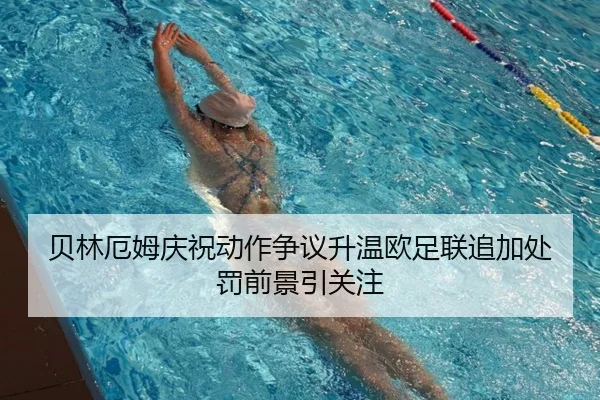 贝林厄姆庆祝动作争议升温欧足联追加处罚前景引关注