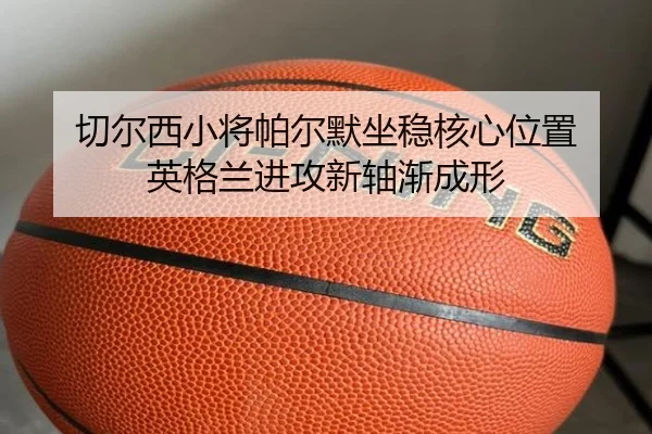 切尔西小将帕尔默坐稳核心位置 英格兰进攻新轴渐成形